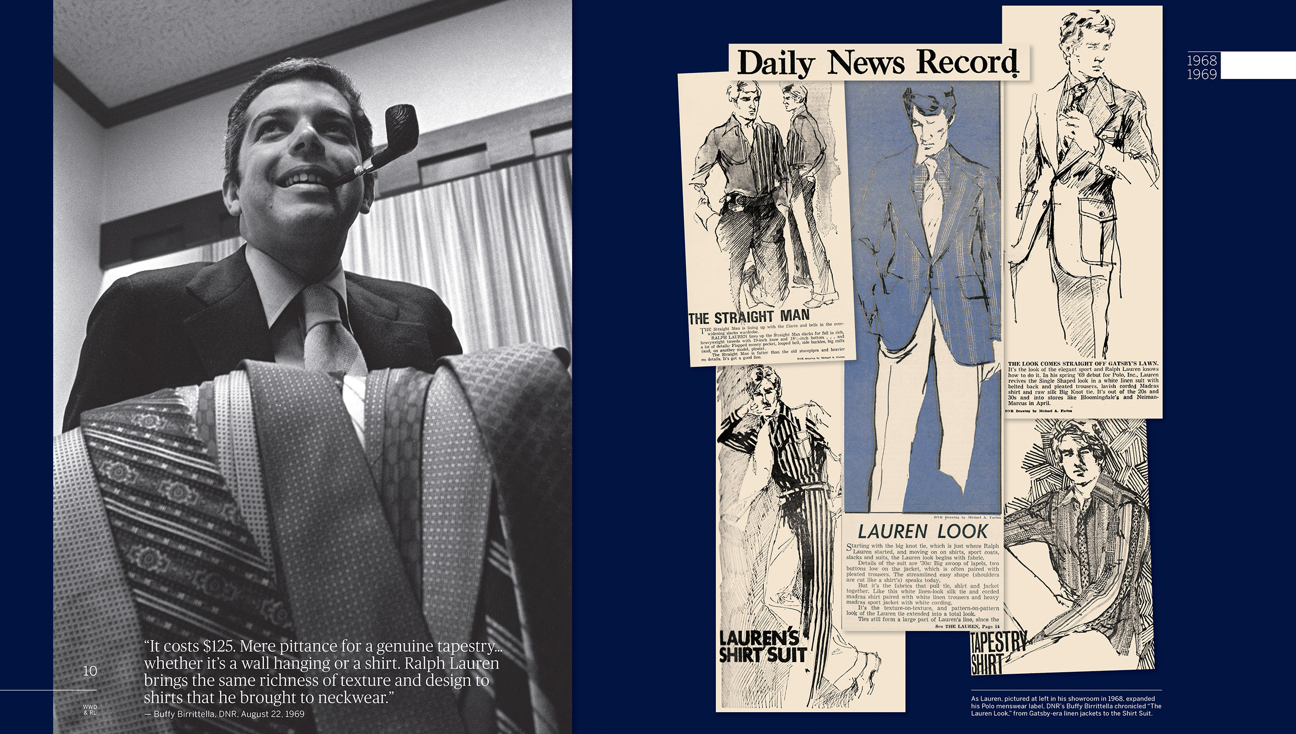 1968-1969: Ralph Lauren fonda una propria societ&#xE0;, Polo, Inc. L&#x2019;eleganza raffinata della sua collezione di cravatte viene riproposta su una linea completa di camicie, giacche, pantaloni e abiti. Mentre nel resto del paese spopola il fenomeno hippie, la visione di Ralph Lauren di uno stile americano autentico e sofisticato comincia a farsi strada a New York, attirando le prime attenzioni. Un occhio particolarmente attento &#xE8; quello di una giovane direttrice di DNR, Buffy Birrittella, che contribuisce a codificare il &#x201C;look Lauren&#x201D; per i suoi lettori, definendo l&#x2019;abito di Ralph Lauren in lino bianco con cintura sul retro &#x201C;un look proveniente direttamente dal giardino di Gatsby&#x201D;.