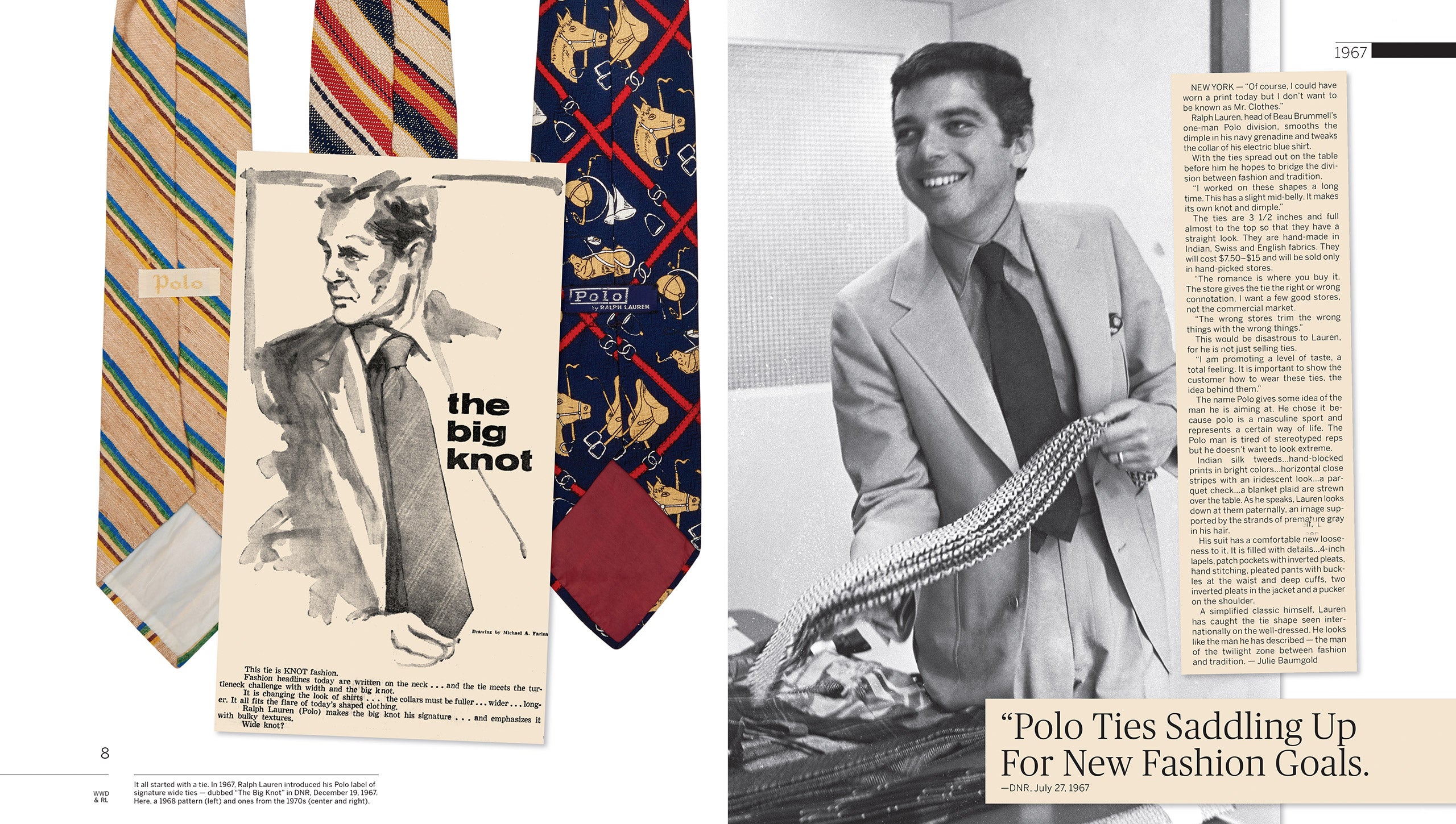 1967: Ralph Lauren dà vita al marchio Polo, che nasce come una selezione di cravatte ampie, realizzate a mano in raffinati tessuti indiani, svizzeri e inglesi.“Ho lavorato a lungo a questi modelli”, racconta Ralph Lauren a DNR.“Questo cade all’incirca a metà addome.Ha un nodo e una fossetta del tutto unici”. Sebbene Polo sia ancora una divisione unipersonale della società Beau Brummell, Ralph Lauren ha già le idee molto chiare sul vero potenziale della sua linea. “Quello che cerco di promuovere è un certo livello di gusto”, spiega, “un’esperienza totale”.